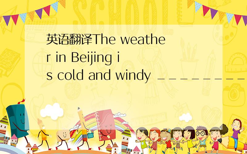 英语翻译The weather in Beijing is cold and windy ________ _________ .