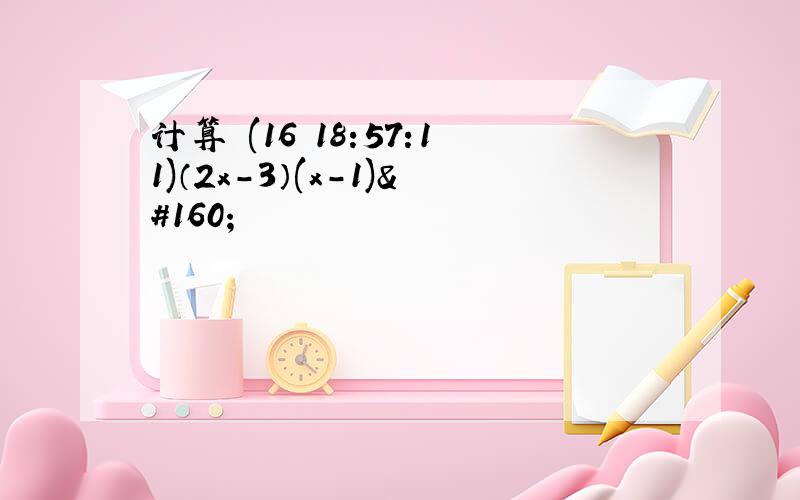 计算 (16 18:57:11)（2x-3）(x-1) 
