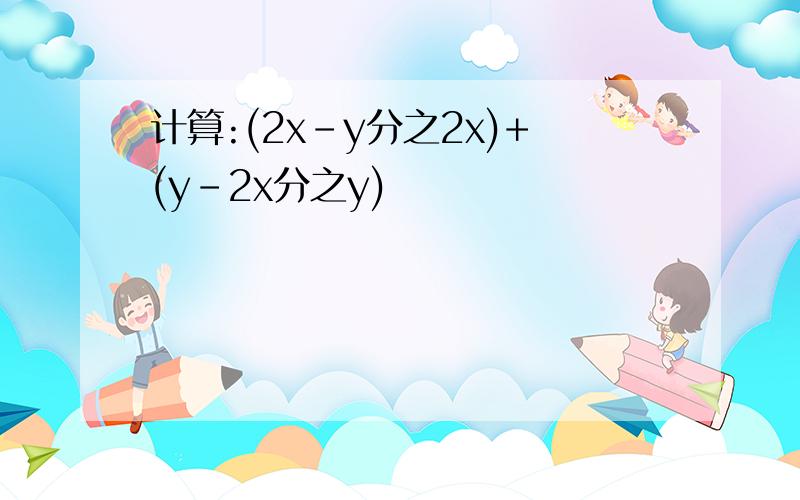 计算:(2x-y分之2x)+(y-2x分之y)