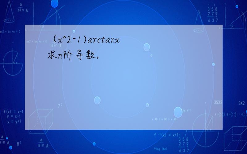 （x^2-1)arctanx求n阶导数,
