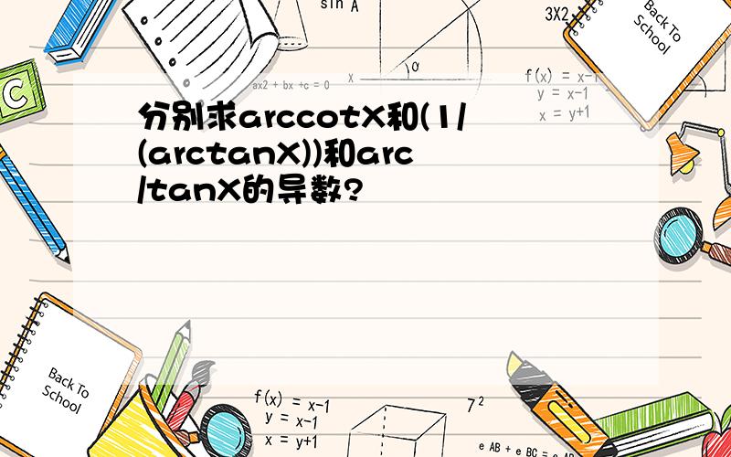 分别求arccotX和(1/(arctanX))和arc/tanX的导数?