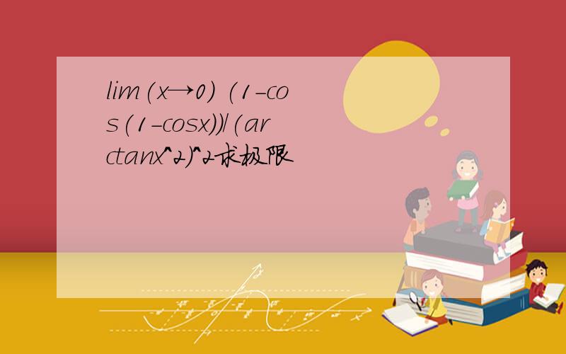 lim(x→0) (1-cos(1-cosx))/(arctanx^2)^2求极限