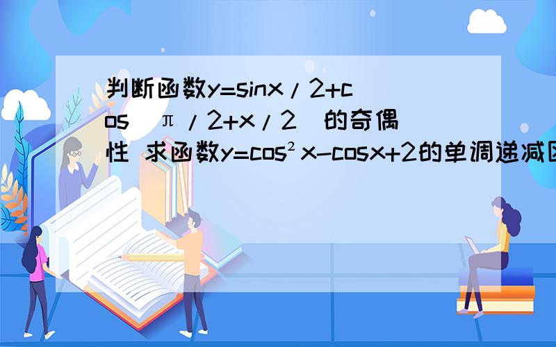 判断函数y=sinx/2+cos(π/2+x/2)的奇偶性 求函数y=cos²x-cosx+2的单调递减区间与单调递增区间如题