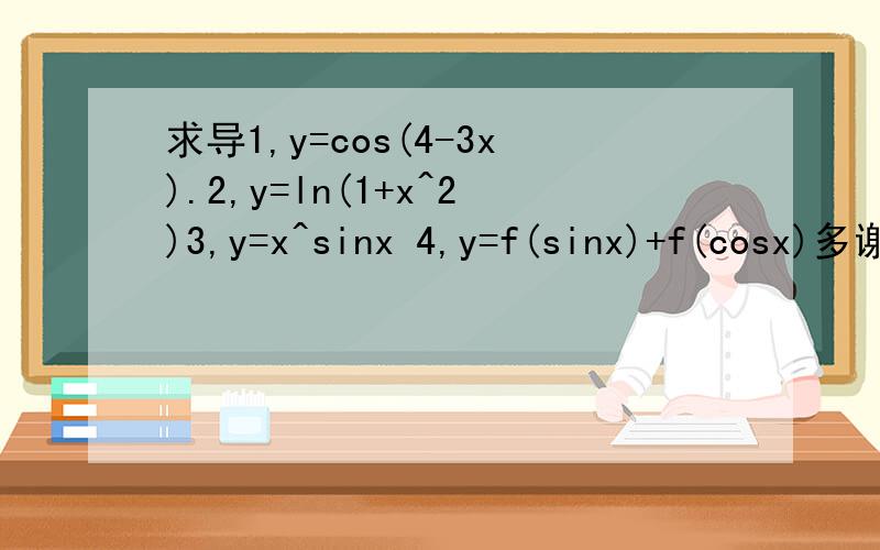 求导1,y=cos(4-3x).2,y=ln(1+x^2)3,y=x^sinx 4,y=f(sinx)+f(cosx)多谢了.