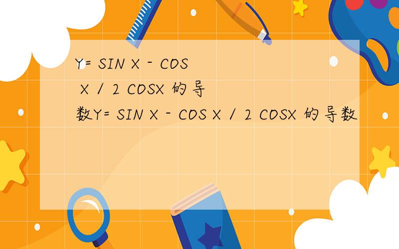 Y= SIN X - COS X / 2 COSX 的导数Y= SIN X - COS X / 2 COSX 的导数