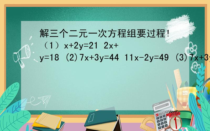 解三个二元一次方程组要过程!（1）x+2y=21 2x+y=18 (2)7x+3y=44 11x-2y=49 (3)7x+3y=44 11x+2y=61