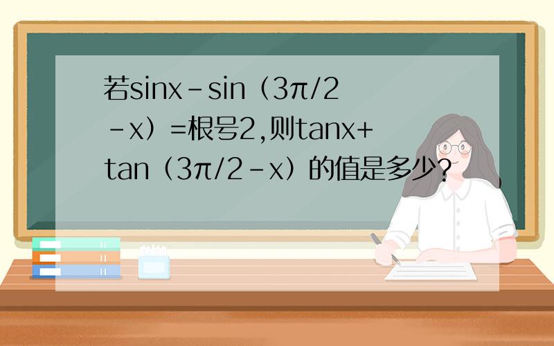 若sinx－sin（3π/2-x）=根号2,则tanx+tan（3π/2-x）的值是多少?
