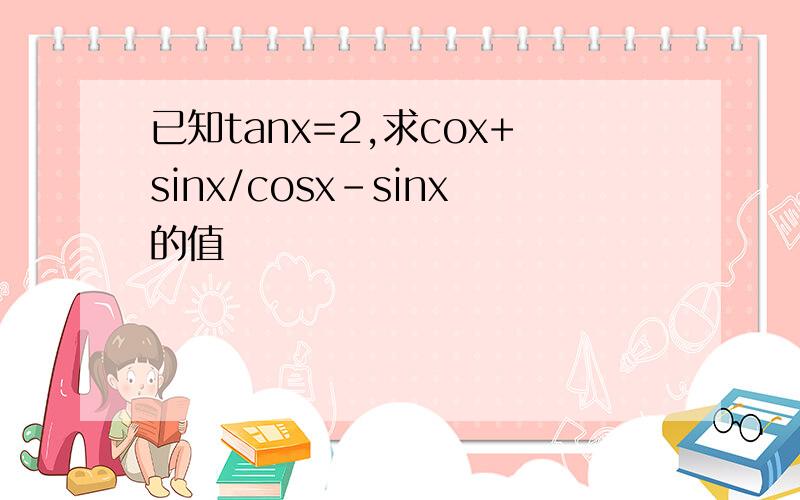 已知tanx=2,求cox+sinx/cosx-sinx的值