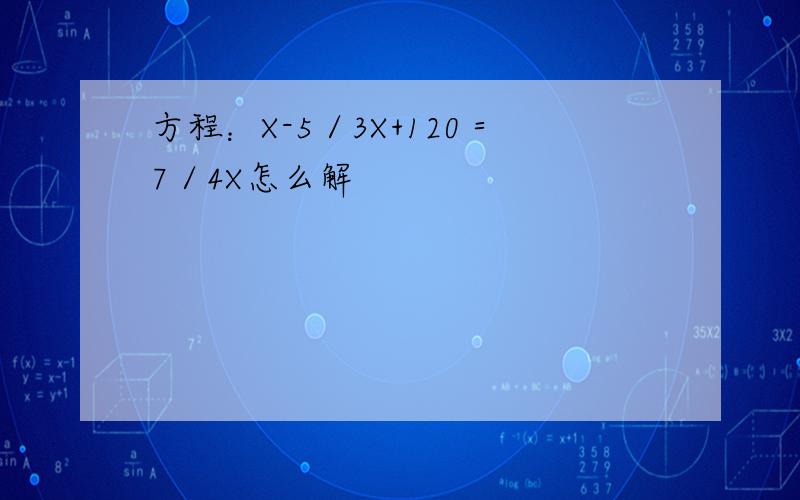 方程：X-5／3X+120＝7／4X怎么解