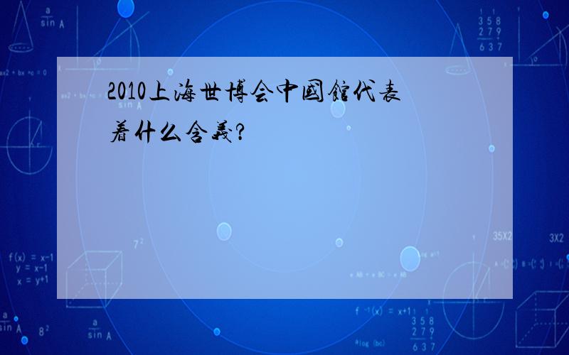 2010上海世博会中国馆代表着什么含义?