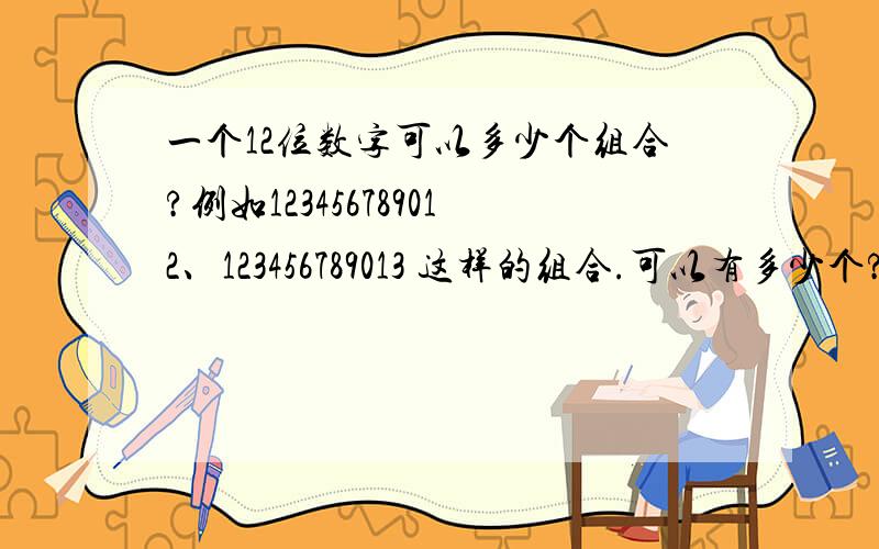 一个12位数字可以多少个组合?例如123456789012、123456789013 这样的组合.可以有多少个?0也可以做为开头