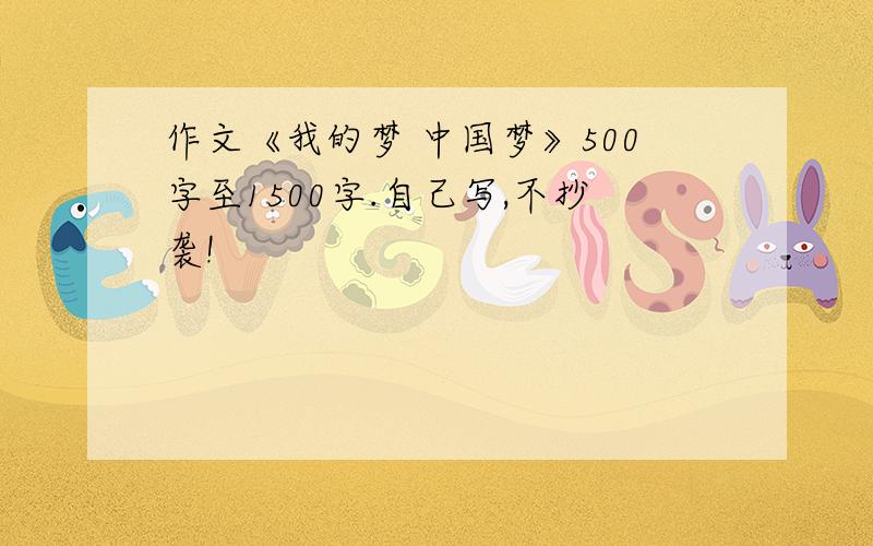 作文《我的梦 中国梦》500字至1500字.自己写,不抄袭!