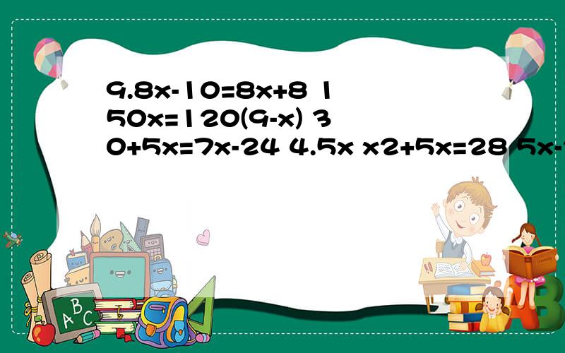 9.8x-10=8x+8 150x=120(9-x) 30+5x=7x-24 4.5x x2+5x=28 5x-2.6=3x+(1.8-0.4)用方程解