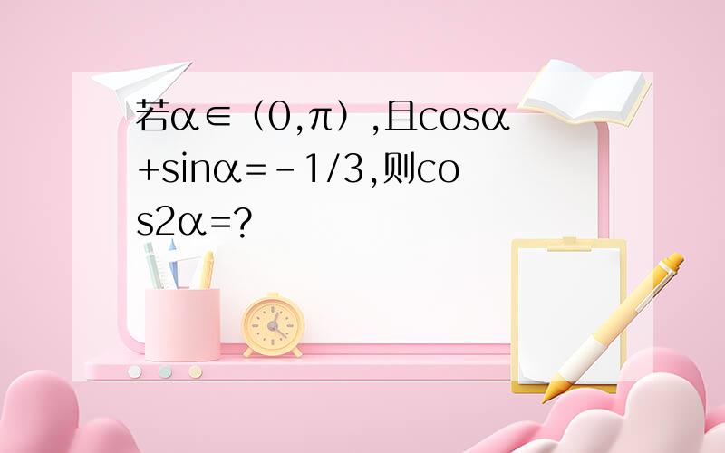 若α∈（0,π）,且cosα+sinα=-1/3,则cos2α=?