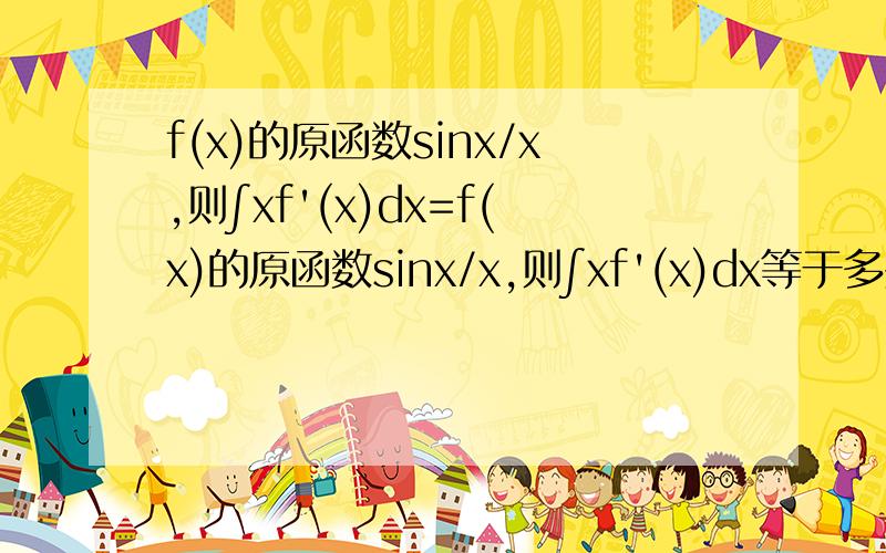 f(x)的原函数sinx/x,则∫xf'(x)dx=f(x)的原函数sinx/x,则∫xf'(x)dx等于多少