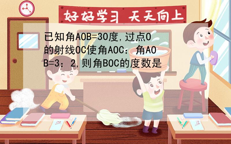 已知角AOB=30度,过点O的射线OC使角AOC：角AOB=3：2,则角BOC的度数是