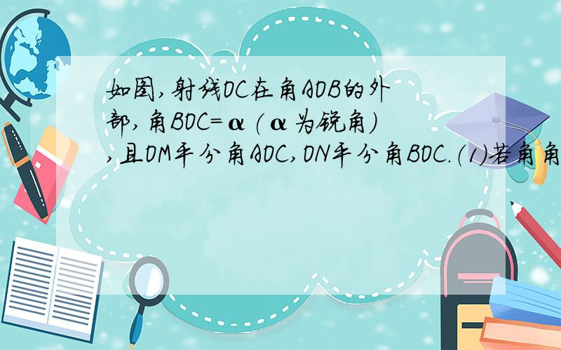 如图,射线OC在角AOB的外部,角BOC=α(α为锐角),且OM平分角AOC,ON平分角BOC.（1）若角角AOB=90度,求角MON的度数；（2）若角AOB=β（β为锐角）不变,当角BOC的大小变化时,角MON的度数是否变化?说明理由.