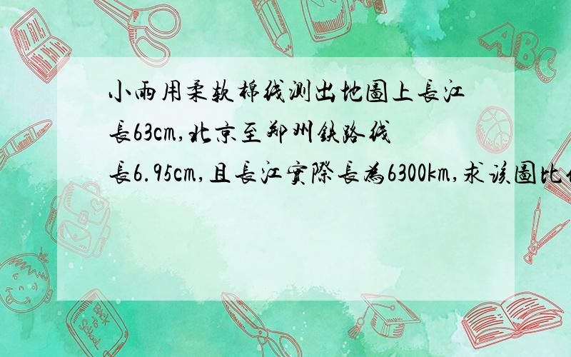 小雨用柔软棉线测出地图上长江长63cm,北京至郑州铁路线长6.95cm,且长江实际长为6300km,求该图比例尺和北京至郑州铁路线实长