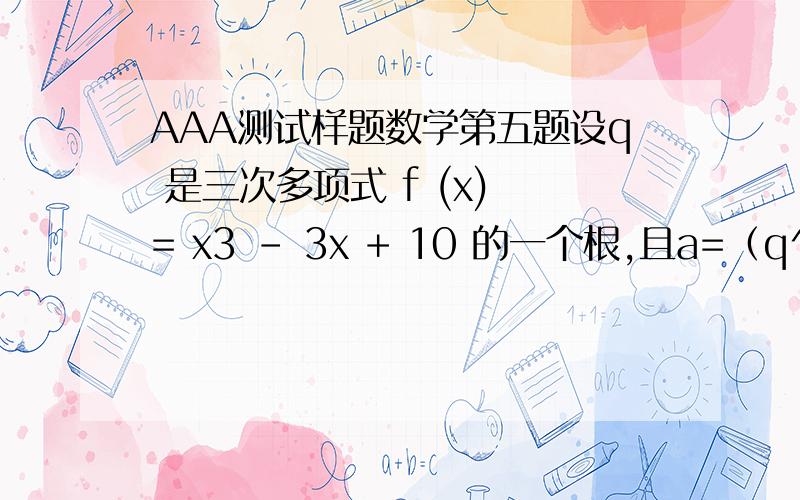 AAA测试样题数学第五题设q 是三次多项式 f (x) = x3 - 3x + 10 的一个根,且a=（q^2+q-2）/2.若 h(x ) 是一个有理系数的二次多项式,满足条件h (a ) = q .则 h (0) =A.-2 B.2 C.-0.5 D.0.5请问q为什么是无理数呢？