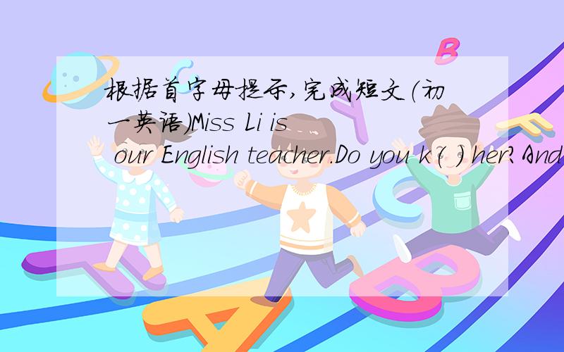 根据首字母提示,完成短文（初一英语）Miss Li is our English teacher.Do you k( ) her?And what does she l( ) like?Let me tell you.She is of m( ) height,but a little b( ) heavy.She has short c( ) hair.She always wears a pair of g( ) on he