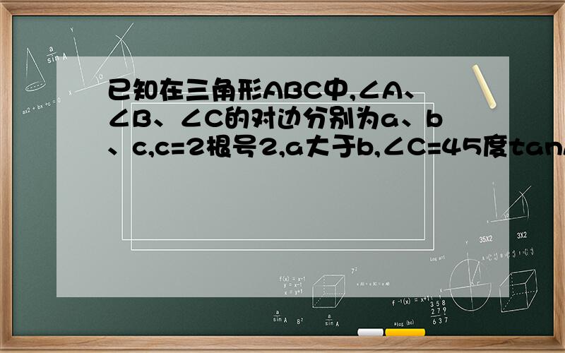 已知在三角形ABC中,∠A、∠B、∠C的对边分别为a、b、c,c=2根号2,a大于b,∠C=45度tanAtanB=6,求a、b以及三角形ABC面积