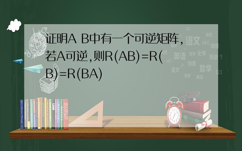 证明A B中有一个可逆矩阵,若A可逆,则R(AB)=R(B)=R(BA)