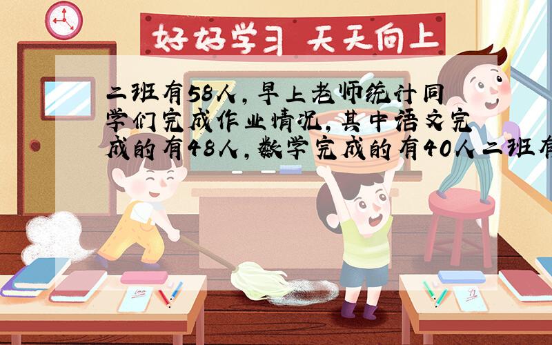 二班有58人,早上老师统计同学们完成作业情况,其中语文完成的有48人,数学完成的有40人二班有58人,早上老师统计同学们完成作业情况,其中语文完成的有48人,数学完成的有40人,每人至少完成了
