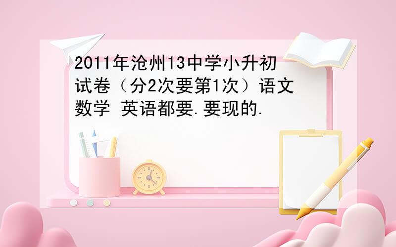 2011年沧州13中学小升初试卷（分2次要第1次）语文 数学 英语都要.要现的.