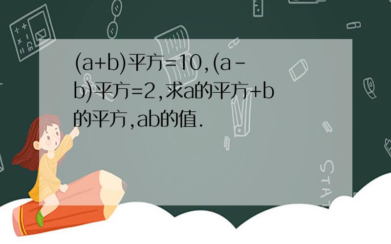 (a+b)平方=10,(a-b)平方=2,求a的平方+b的平方,ab的值.