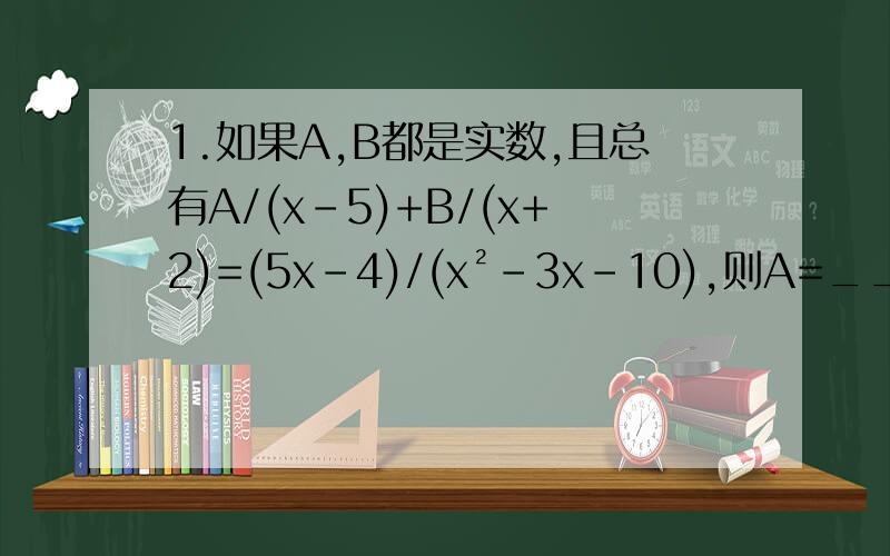 1.如果A,B都是实数,且总有A/(x-5)+B/(x+2)=(5x-4)/(x²-3x-10),则A=____,B=____.【填空,2.分式（x+3)/(x²-x-12)的值能等于0吗?请说明理由
