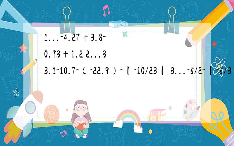 1...-4.27+3.8-0.73+1.2 2...33.1-10.7-（-22.9）-丨-10/23丨 3...-5/2-丨-5/3丨+（+2右4/1）-（-2.75） 4..2/3×7/5-(-7/5)×5/2+（.2/1）除5/7 5..（+1)+(-2)+(+3)+(-4)````+(+99)(-100)