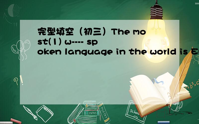 完型填空（初三）The most(1) w---- spoken language in the world is English.Many peopie understand and use it(2) t---- the world .Indeed,English is a very (3)i----and useful language.(4)i---- we know English,we can travel anywhere and we (5)w--