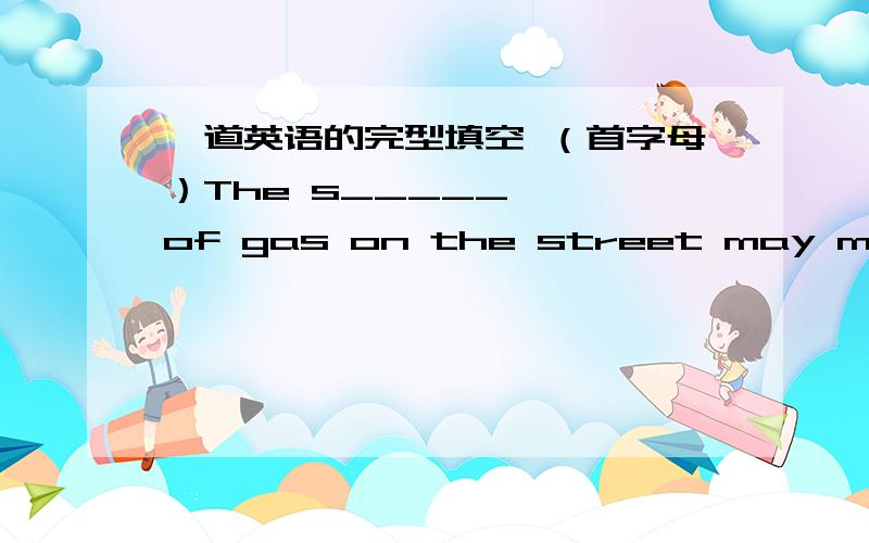 一道英语的完型填空 （首字母）The s_____   of gas on the street may make many of us hold our breath.