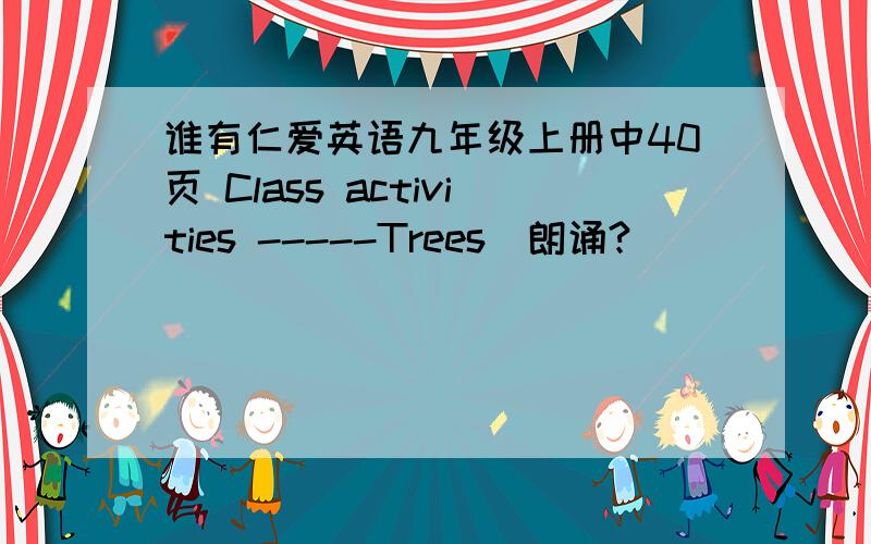 谁有仁爱英语九年级上册中40页 Class activities -----Trees  朗诵?