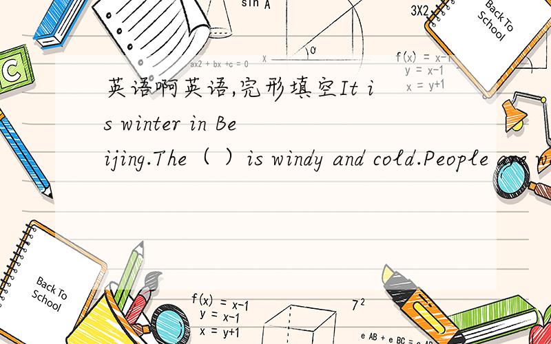 英语啊英语,完形填空It is winter in Beijing.The（ ）is windy and cold.People are wearingtheir （ ）clotes.Tom and( )friends are in Beihai Park.They are having a good ( ).Tom is playing ()guitar.Mike is playing( ).Linda is playing games( )