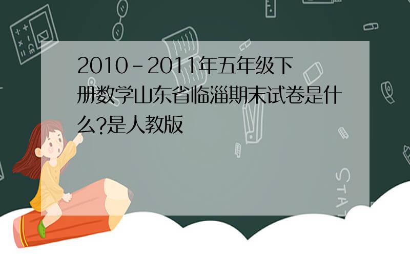 2010-2011年五年级下册数学山东省临淄期末试卷是什么?是人教版