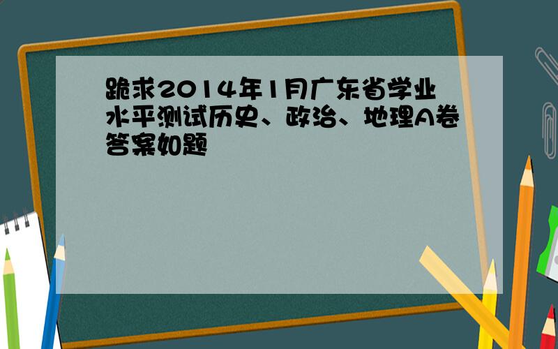跪求2014年1月广东省学业水平测试历史、政治、地理A卷答案如题