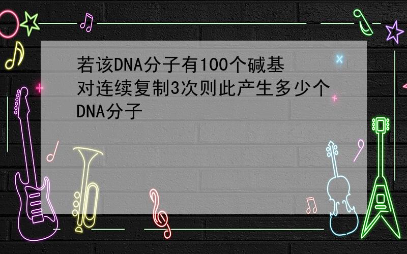 若该DNA分子有100个碱基对连续复制3次则此产生多少个DNA分子