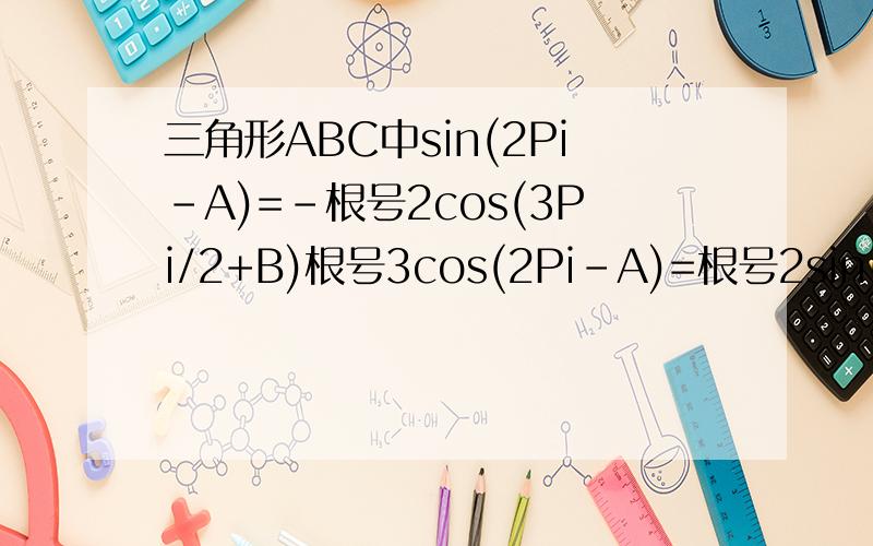 三角形ABC中sin(2Pi-A)=－根号2cos(3Pi/2+B)根号3cos(2Pi-A)=根号2sin(Pi/2+B)求三角行ABC三个内角