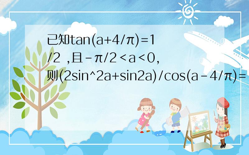 已知tan(a+4/π)=1/2 ,且-π/2＜a＜0,则(2sin^2a+sin2a)/cos(a-4/π)=