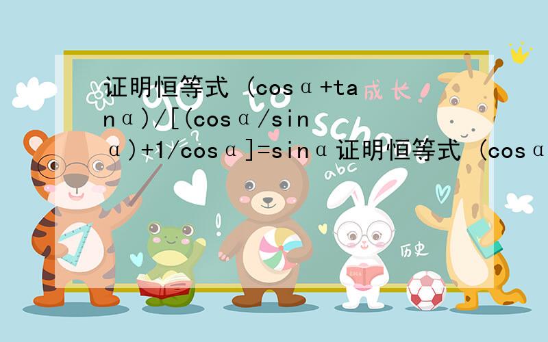 证明恒等式 (cosα+tanα)/[(cosα/sinα)+1/cosα]=sinα证明恒等式 (cosα+tanα)/[(cosα/sinα)+1/cosα]=sinα