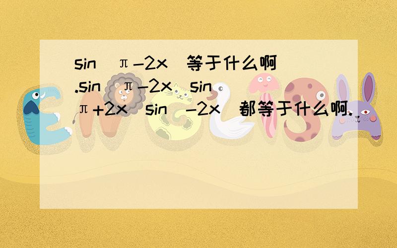 sin(π-2x)等于什么啊.sin(π-2x)sin(π+2x)sin(-2x)都等于什么啊.