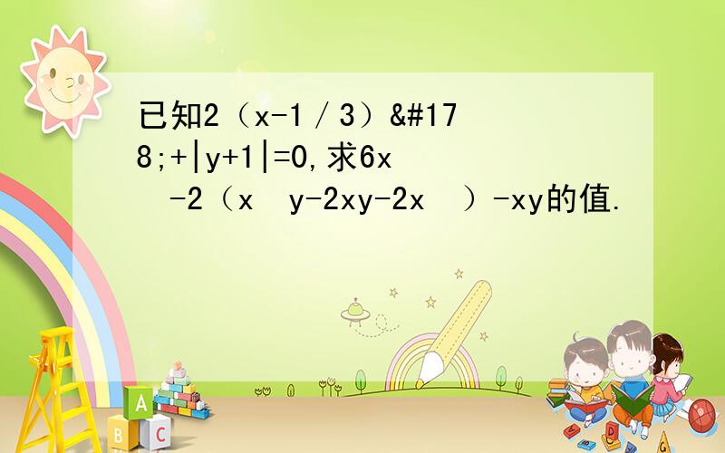 已知2（x-1／3）²+|y+1|=0,求6x²-2（x²y-2xy-2x²）-xy的值.