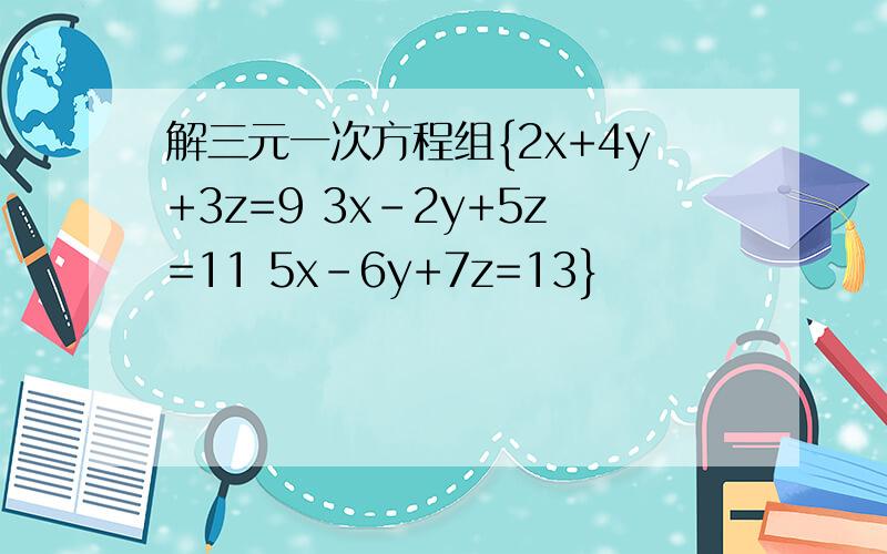 解三元一次方程组{2x+4y+3z=9 3x-2y+5z=11 5x-6y+7z=13}