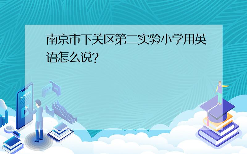 南京市下关区第二实验小学用英语怎么说?