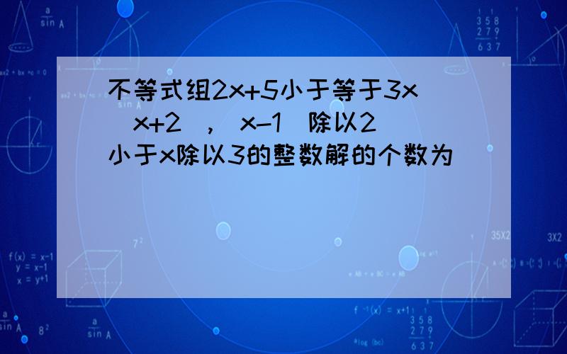 不等式组2x+5小于等于3x(x+2),(x-1)除以2小于x除以3的整数解的个数为