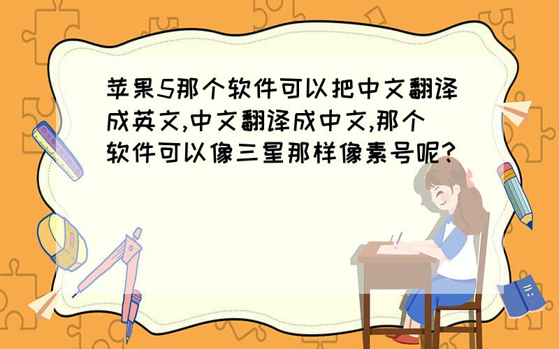 苹果5那个软件可以把中文翻译成英文,中文翻译成中文,那个软件可以像三星那样像素号呢?