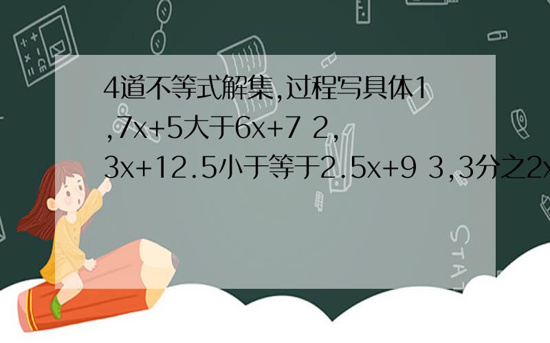 4道不等式解集,过程写具体1,7x+5大于6x+7 2,3x+12.5小于等于2.5x+9 3,3分之2x-4分之1小于等于2分之3x4,10-4(x-4）小于等于2（x-1）