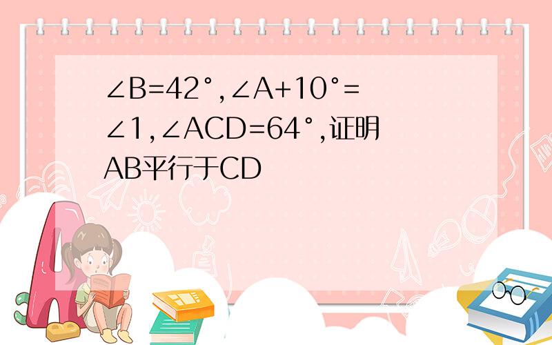∠B=42°,∠A+10°=∠1,∠ACD=64°,证明AB平行于CD