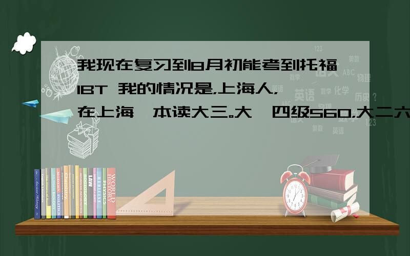 我现在复习到8月初能考到托福IBT 我的情况是，上海人，在上海一本读大三。大一四级560，大二六级440，之后就没碰过英语。10月1号前要成绩所以现在想复习2个月在8月初考出IBT 80分，请问可